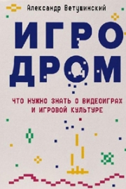 Ветушинский, А. С. Игродром. Что нужно знать о видеоиграх и игровой культуре