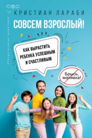 Лараби, К. Совсем взрослый! Как вырастить ребенка успешным и счастливым